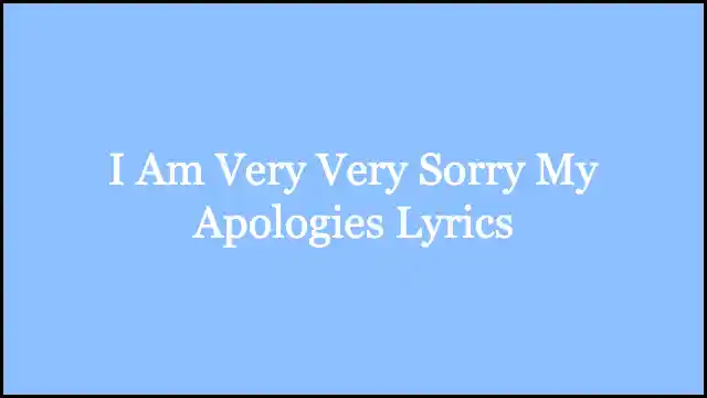 I Am Very Very Sorry My Apologies Lyrics