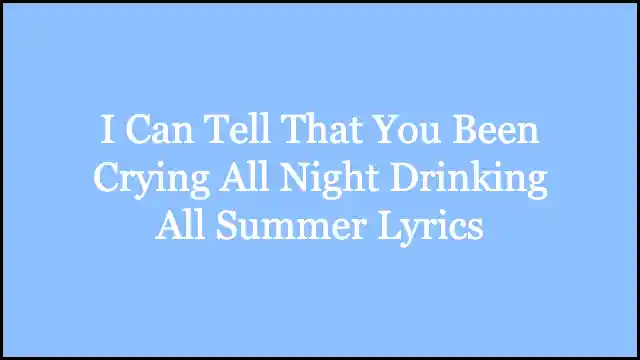 I Can Tell That You Been Crying All Night Drinking All Summer Lyrics