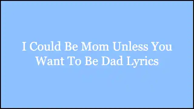 I Could Be Mom Unless You Want To Be Dad Lyrics