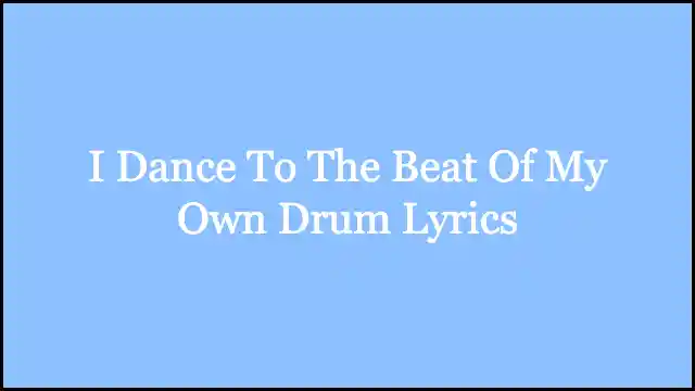 I Dance To The Beat Of My Own Drum Lyrics