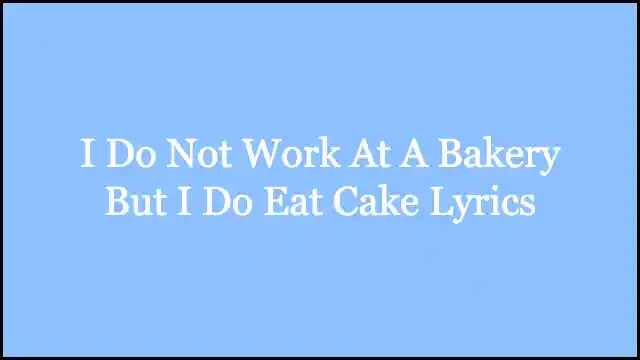 I Do Not Work At A Bakery But I Do Eat Cake Lyrics