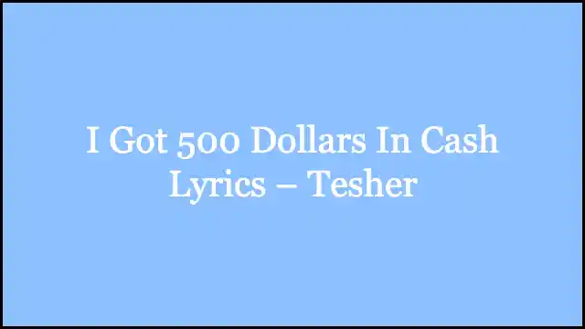 I Got 500 Dollars In Cash Lyrics – Tesher