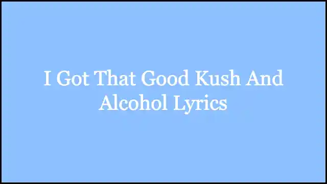 I Got That Good Kush And Alcohol Lyrics