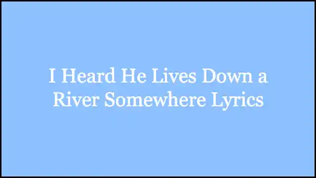 I Heard He Lives Down a River Somewhere Lyrics