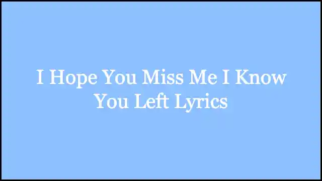 I Hope You Miss Me I Know You Left Lyrics