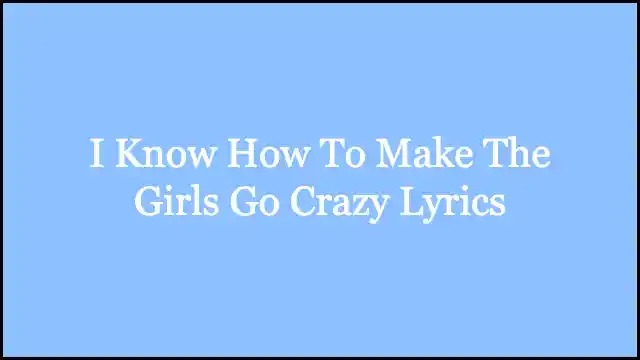 I Know How To Make The Girls Go Crazy Lyrics