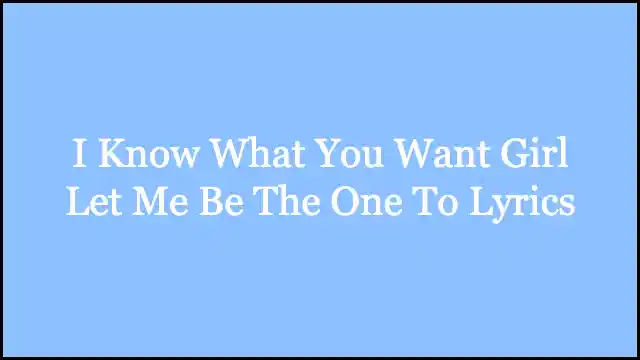 I Know What You Want Girl Let Me Be The One To Lyrics