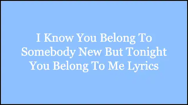 I Know You Belong To Somebody New But Tonight You Belong To Me Lyrics