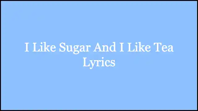 I Like Sugar And I Like Tea Lyrics