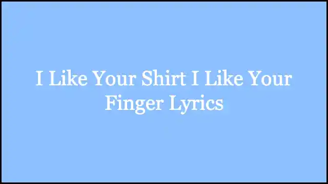 I Like Your Shirt I Like Your Finger Lyrics