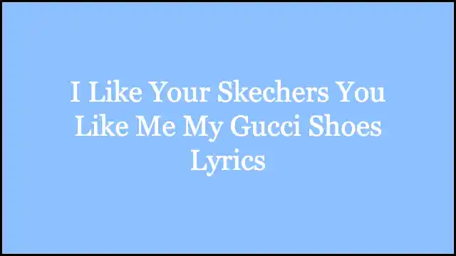 I Like Your Skechers You Like Me My Gucci Shoes Lyrics