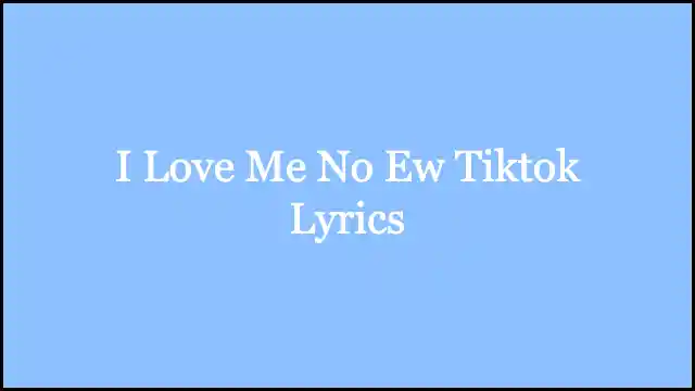 I Love Me No Ew Tiktok Lyrics