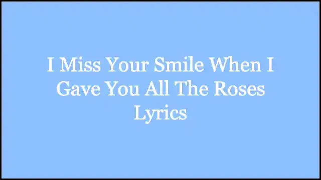 I Miss Your Smile When I Gave You All The Roses Lyrics