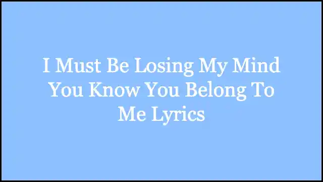 I Must Be Losing My Mind You Know You Belong To Me Lyrics