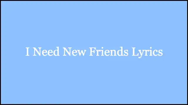 I Need New Friends Lyrics