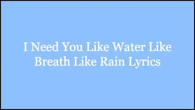 I Need You Like Water Like Breath Like Rain Lyrics