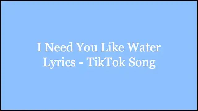 I Need You Like Water Lyrics - TikTok Song