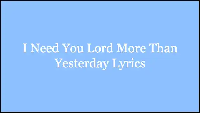 I Need You Lord More Than Yesterday Lyrics