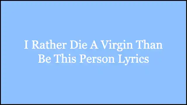 I Rather Die A Virgin Than Be This Person Lyrics
