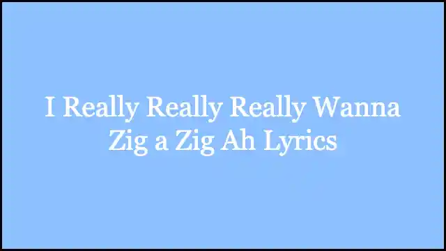 I Really Really Really Wanna Zig a Zig Ah Lyrics