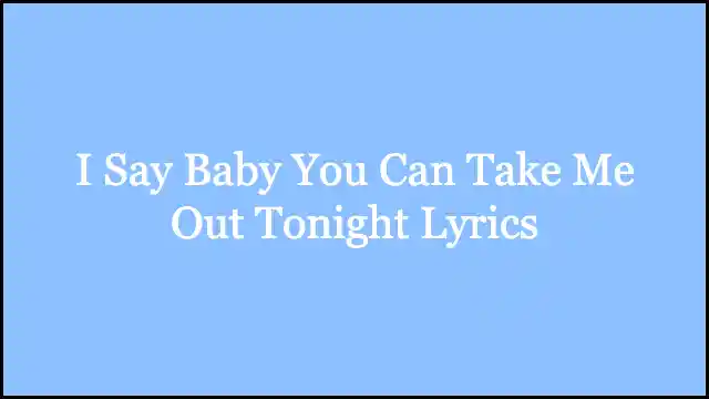 I Say Baby You Can Take Me Out Tonight Lyrics