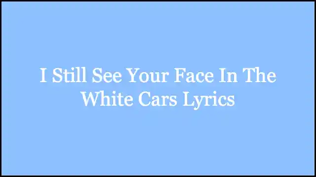 I Still See Your Face In The White Cars Lyrics