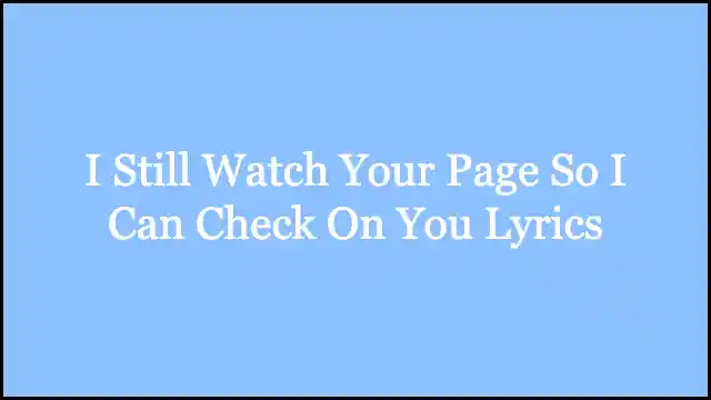 I Still Watch Your Page So I Can Check On You Lyrics