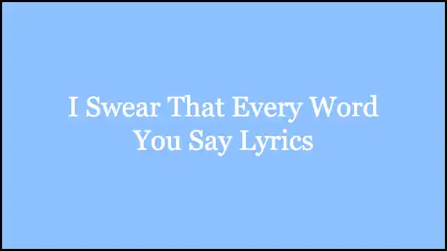 I Swear That Every Word You Say Lyrics