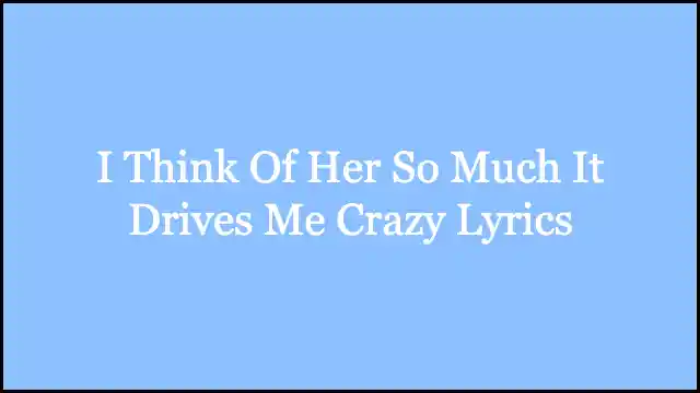 I Think Of Her So Much It Drives Me Crazy Lyrics