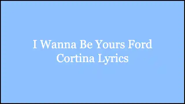 I Wanna Be Yours Ford Cortina Lyrics