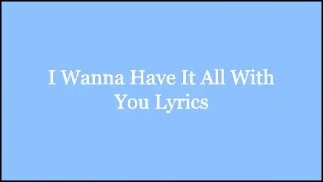 I Wanna Have It All With You Lyrics