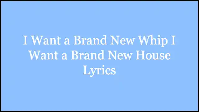 I Want a Brand New Whip I Want a Brand New House Lyrics