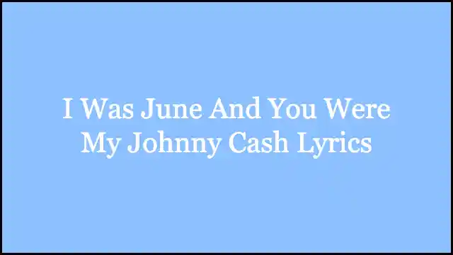 I Was June And You Were My Johnny Cash Lyrics