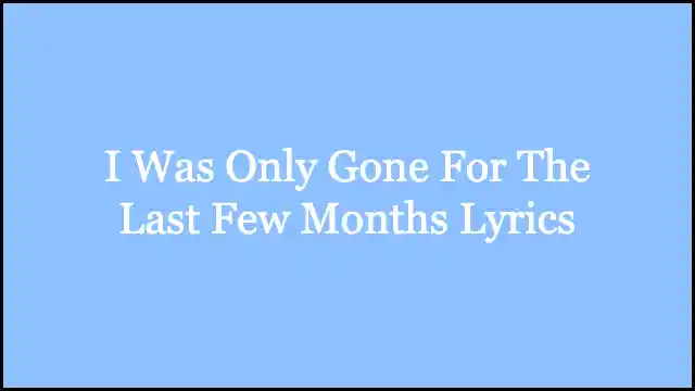 I Was Only Gone For The Last Few Months Lyrics