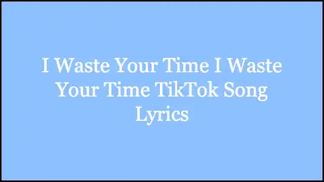 I Waste Your Time I Waste Your Time TikTok Song Lyrics