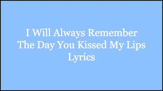 I Will Always Remember The Day You Kissed My Lips Lyrics