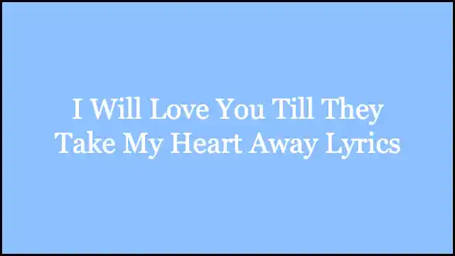 I Will Love You Till They Take My Heart Away Lyrics
