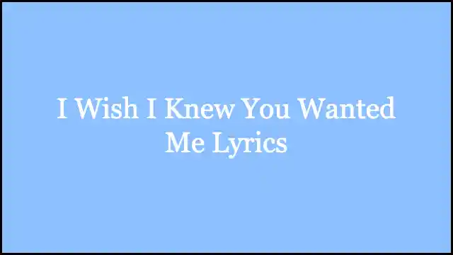 I Wish I Knew You Wanted Me Lyrics