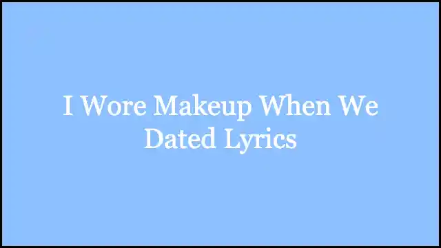 I Wore Makeup When We Dated Lyrics