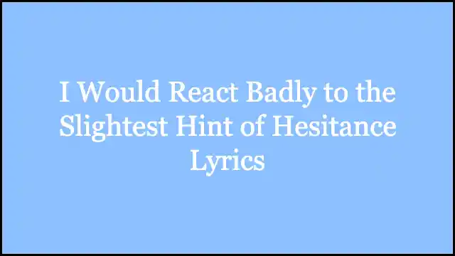 I Would React Badly to the Slightest Hint of Hesitance Lyrics