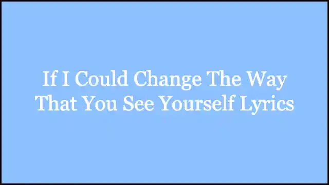If I Could Change The Way That You See Yourself Lyrics