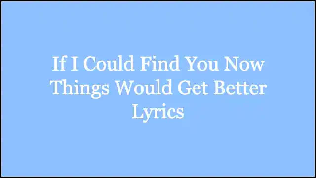 If I Could Find You Now Things Would Get Better Lyrics