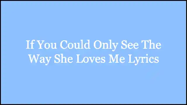 If You Could Only See The Way She Loves Me Lyrics