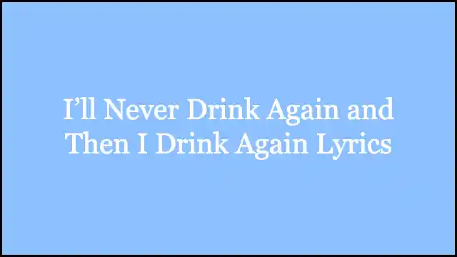 I’ll Never Drink Again and Then I Drink Again Lyrics