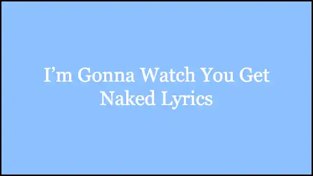 I’m Gonna Watch You Get Naked Lyrics