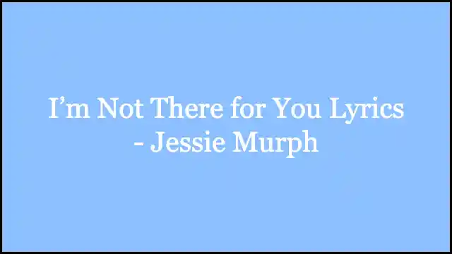 I’m Not There for You Lyrics - Jessie Murph