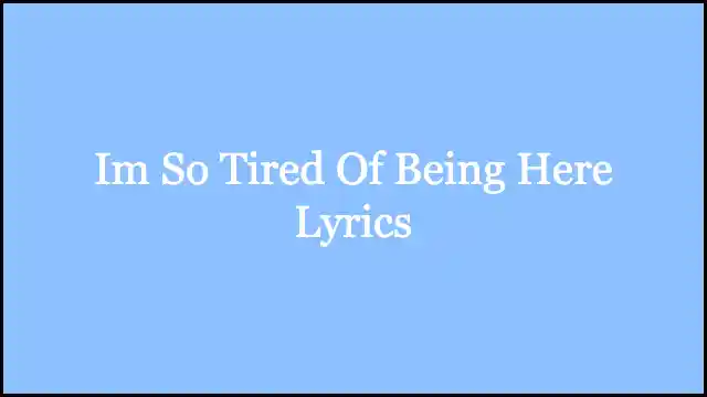 Im So Tired Of Being Here Lyrics