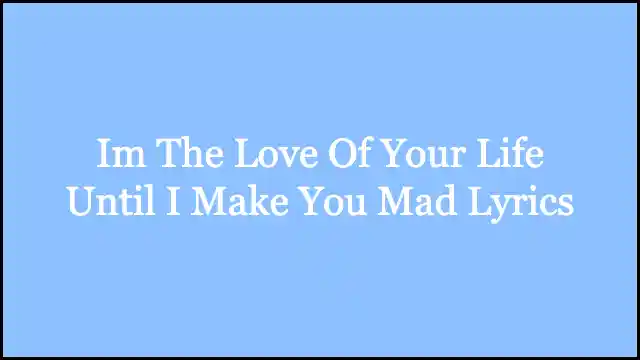 Im The Love Of Your Life Until I Make You Mad Lyrics