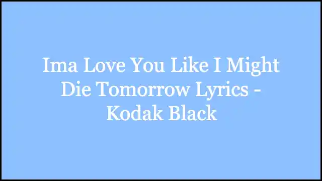 Ima Love You Like I Might Die Tomorrow Lyrics - Kodak Black