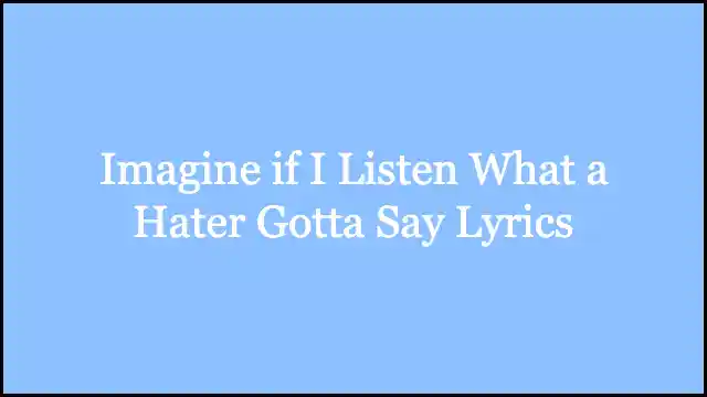 Imagine if I Listen What a Hater Gotta Say Lyrics
